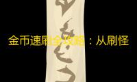 金币速刷全攻略：从刷怪到挖矿
，轻松实现财富自由